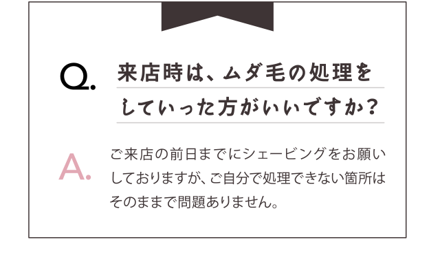 来店時はムダ毛の処理をしていったほうがいいですか？