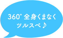 360度全身くまなくツルスベ